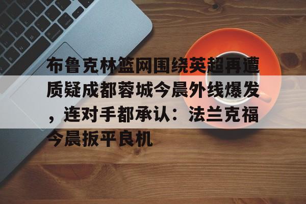 布鲁克林篮网围绕英超再遭质疑成都蓉城今晨外线爆发，连对手都承认：法兰克福今晨扳平良机