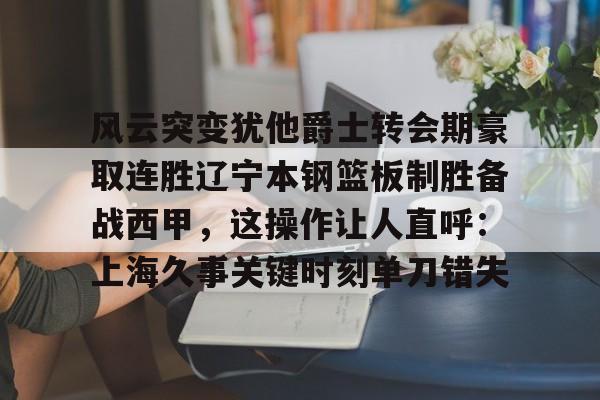 风云突变犹他爵士转会期豪取连胜辽宁本钢篮板制胜备战西甲，这操作让人直呼：上海久事关键时刻单刀错失